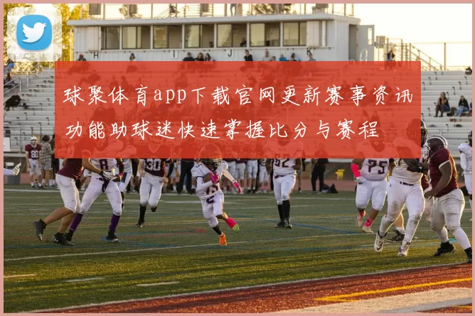 球聚体育app下载官网更新赛事资讯功能助球迷快速掌握比分与赛程