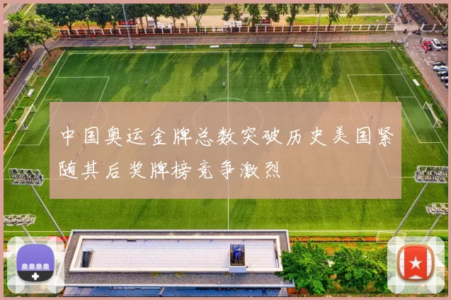 中国奥运金牌总数突破历史美国紧随其后奖牌榜竞争激烈