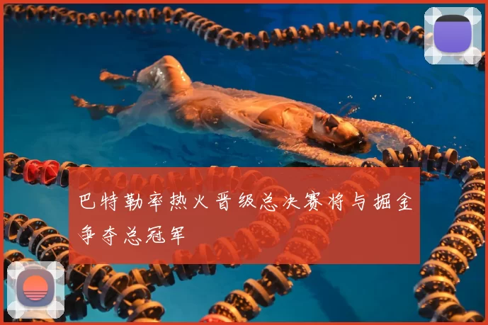 巴特勒率热火晋级总决赛将与掘金争夺总冠军