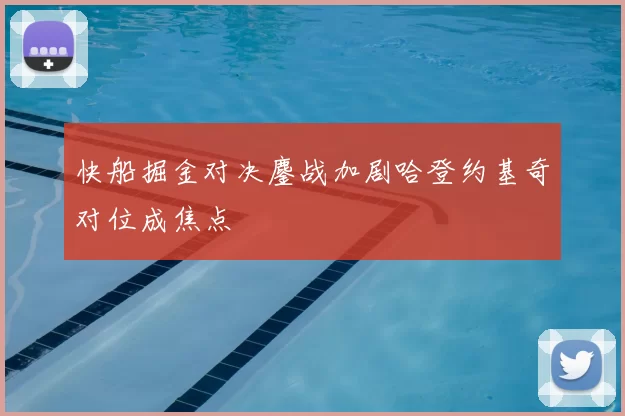 快船掘金对决鏖战加剧哈登约基奇对位成焦点