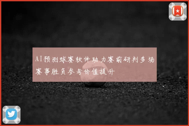 AI预测球赛软件助力赛前研判多场赛事胜负参考价值提升
