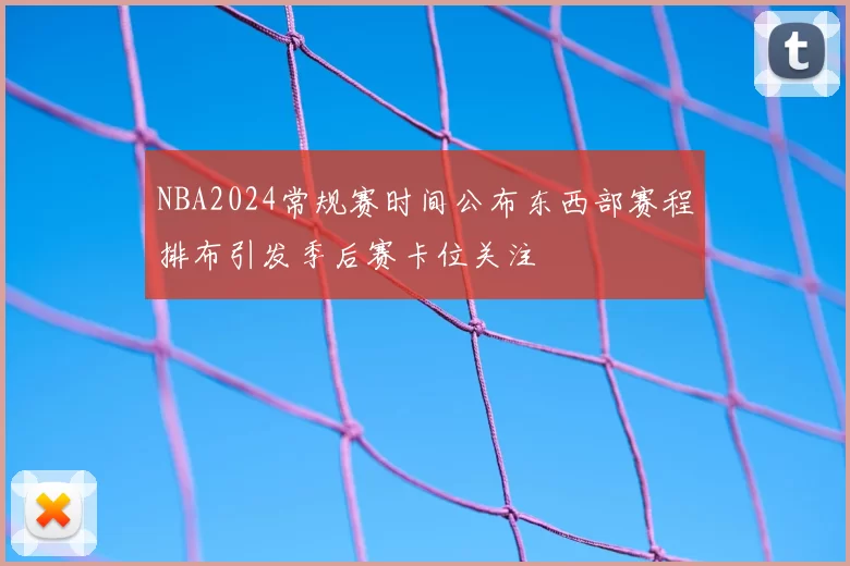 NBA2024常规赛时间公布东西部赛程排布引发季后赛卡位关注
