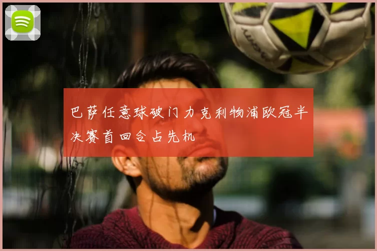 巴萨任意球破门力克利物浦欧冠半决赛首回合占先机