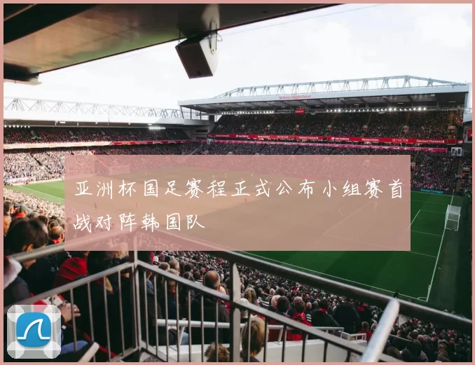 亚洲杯国足赛程正式公布小组赛首战对阵韩国队