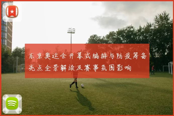 东京奥运会开幕式编排与防疫筹备亮点全景解读及赛事氛围影响