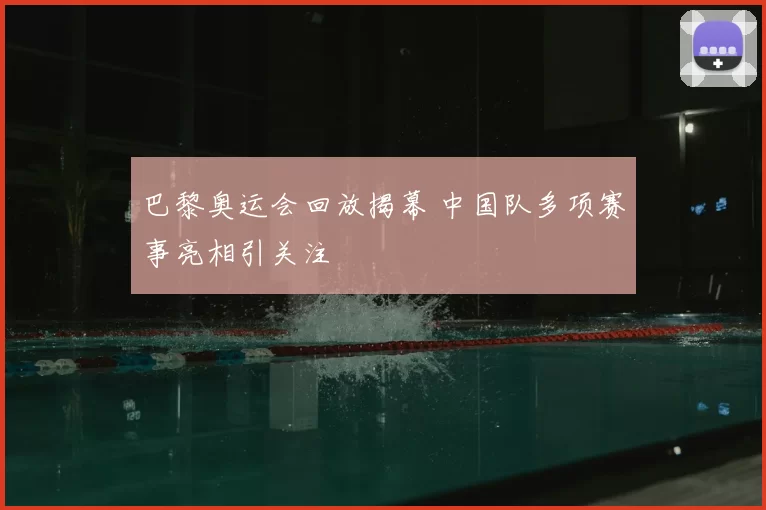巴黎奥运会回放揭幕 中国队多项赛事亮相引关注
