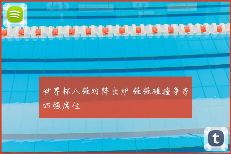 世界杯八强对阵出炉 强强碰撞争夺四强席位