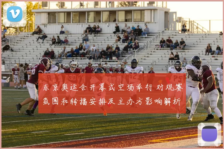 东京奥运会开幕式空场举行 对观赛氛围和转播安排及主办方影响解析