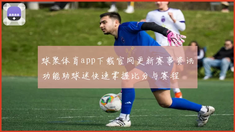 球聚体育app下载官网更新赛事资讯功能助球迷快速掌握比分与赛程
