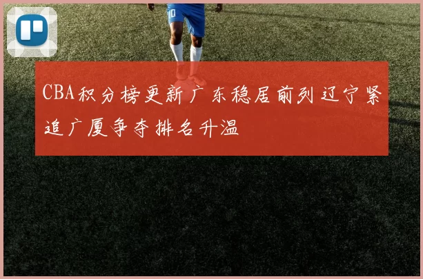 CBA积分榜更新广东稳居前列辽宁紧追广厦争夺排名升温