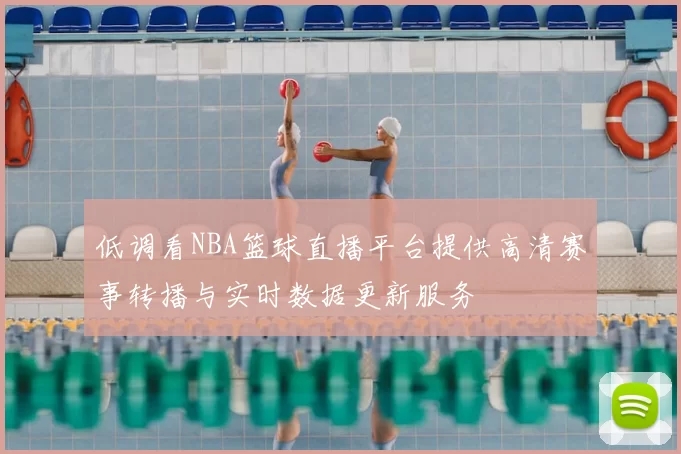 低调看NBA篮球直播平台提供高清赛事转播与实时数据更新服务
