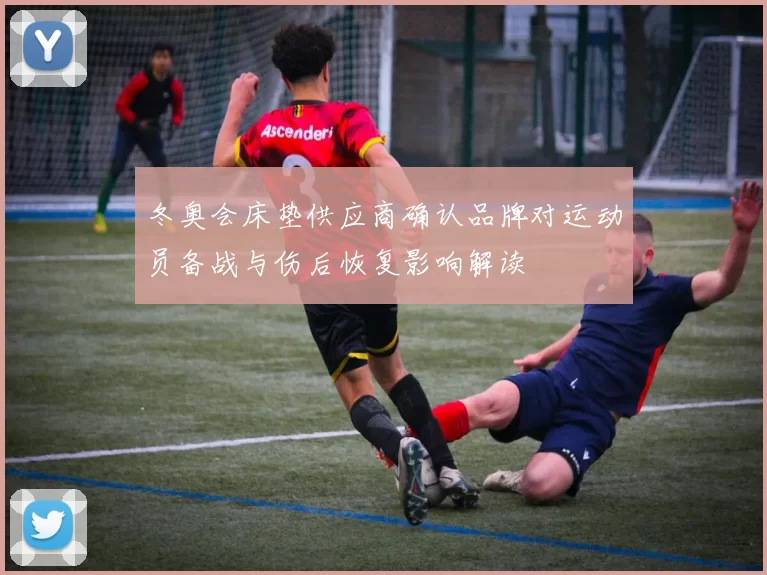 冬奥会床垫供应商确认品牌对运动员备战与伤后恢复影响解读