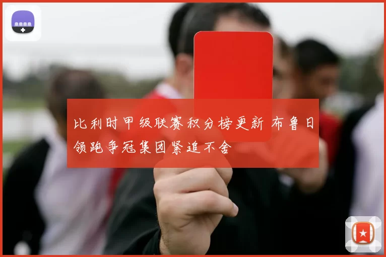 比利时甲级联赛积分榜更新 布鲁日领跑争冠集团紧追不舍