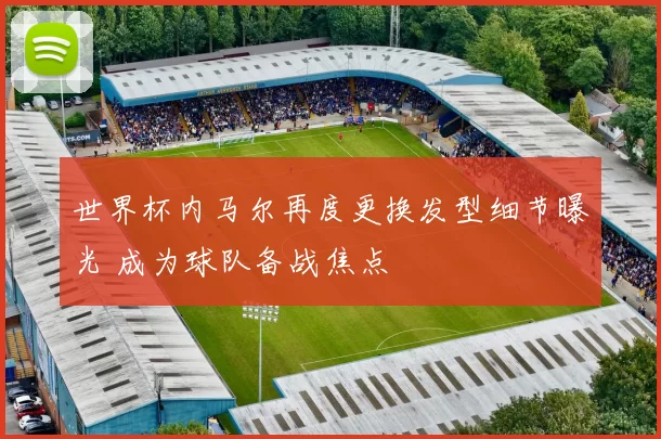 世界杯内马尔再度更换发型细节曝光 成为球队备战焦点