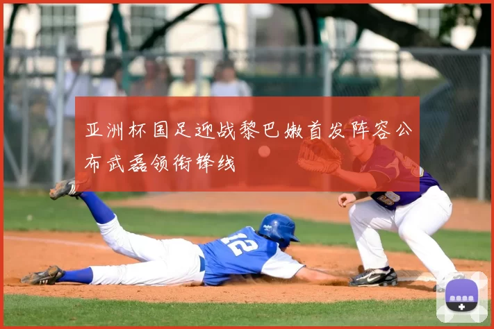 亚洲杯国足迎战黎巴嫩首发阵容公布武磊领衔锋线