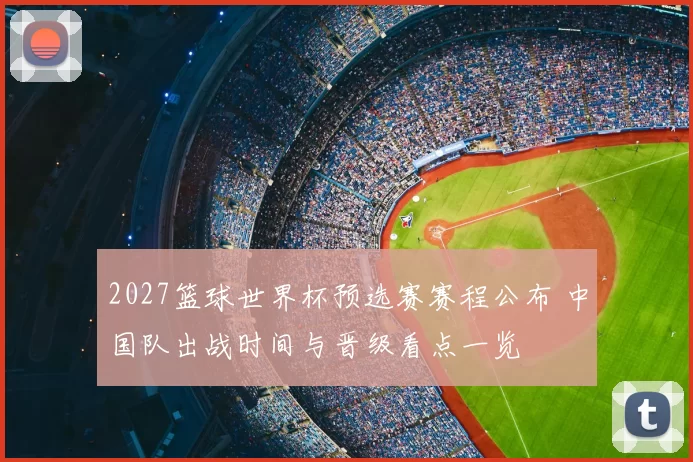 2027篮球世界杯预选赛赛程公布 中国队出战时间与晋级看点一览