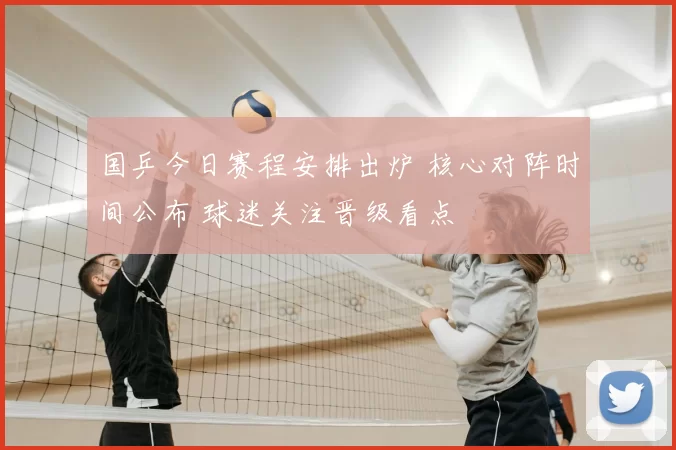 国乒今日赛程安排出炉 核心对阵时间公布 球迷关注晋级看点