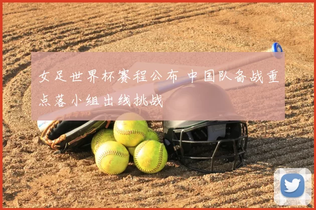 女足世界杯赛程公布 中国队备战重点落小组出线挑战