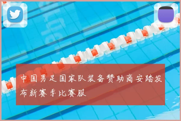 中国男足国家队装备赞助商安踏发布新赛季比赛服