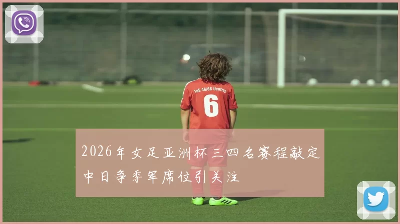 2026年女足亚洲杯三四名赛程敲定中日争季军席位引关注