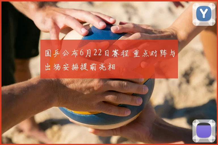 国乒公布6月22日赛程 重点对阵与出场安排提前亮相