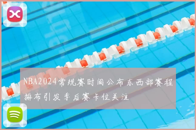 NBA2024常规赛时间公布东西部赛程排布引发季后赛卡位关注