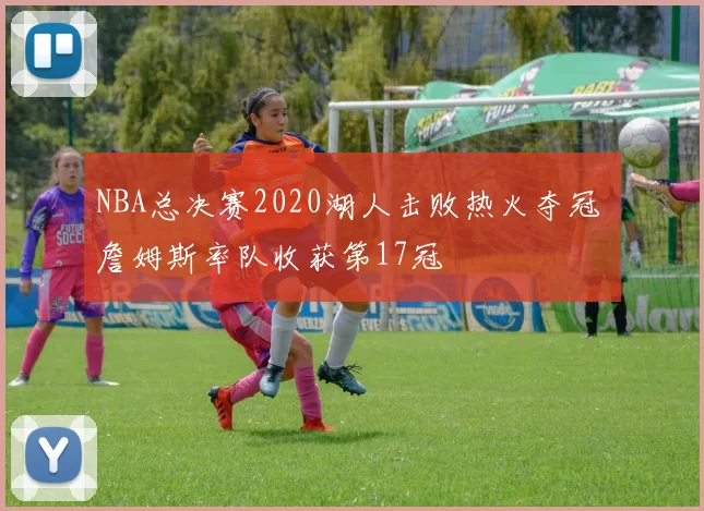 NBA总决赛2020湖人击败热火夺冠 詹姆斯率队收获第17冠