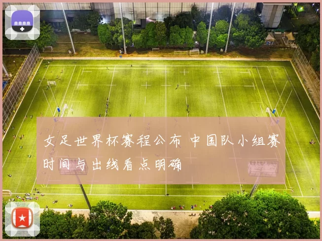 女足世界杯赛程公布 中国队小组赛时间与出线看点明确