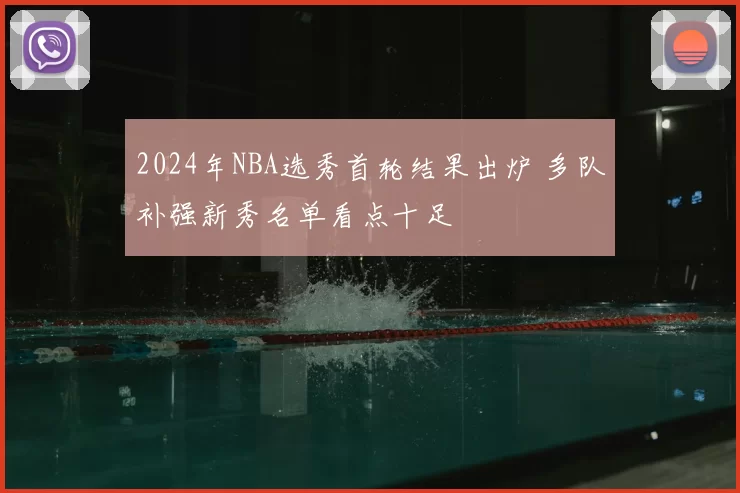2024年NBA选秀首轮结果出炉 多队补强新秀名单看点十足