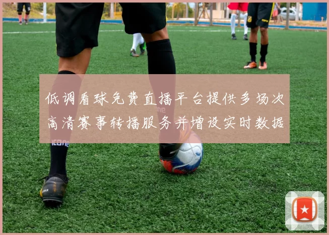 低调看球免费直播平台提供多场次高清赛事转播服务并增设实时数据统计功能