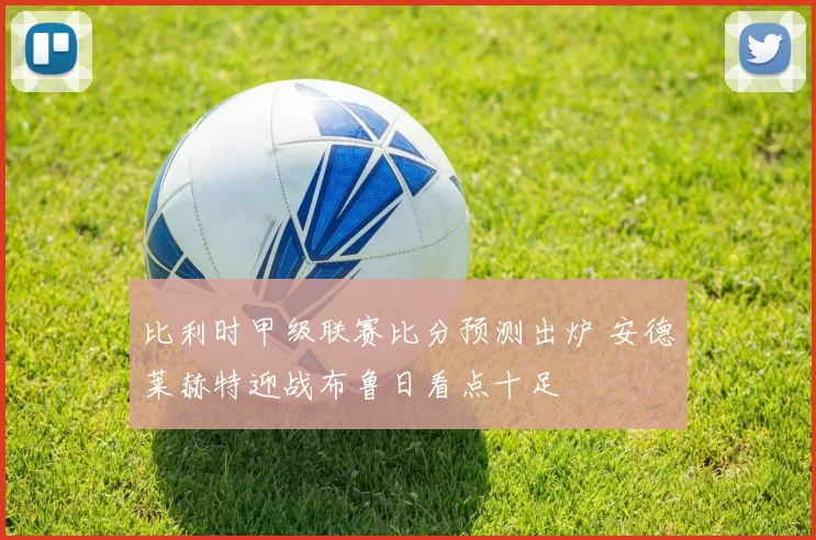 比利时甲级联赛比分预测出炉 安德莱赫特迎战布鲁日看点十足