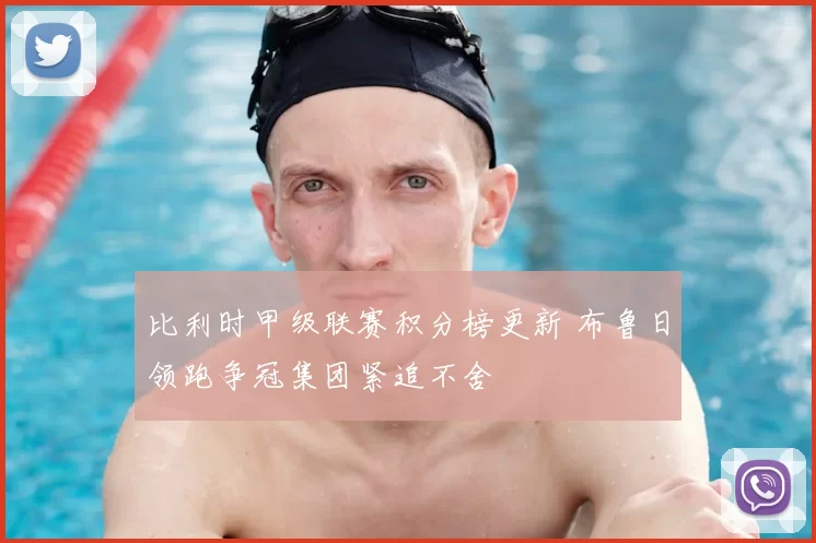 比利时甲级联赛积分榜更新 布鲁日领跑争冠集团紧追不舍