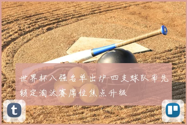 世界杯八强名单出炉 四支球队率先锁定淘汰赛席位焦点升级