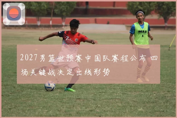 2027男篮世预赛中国队赛程公布 四场关键战决定出线形势