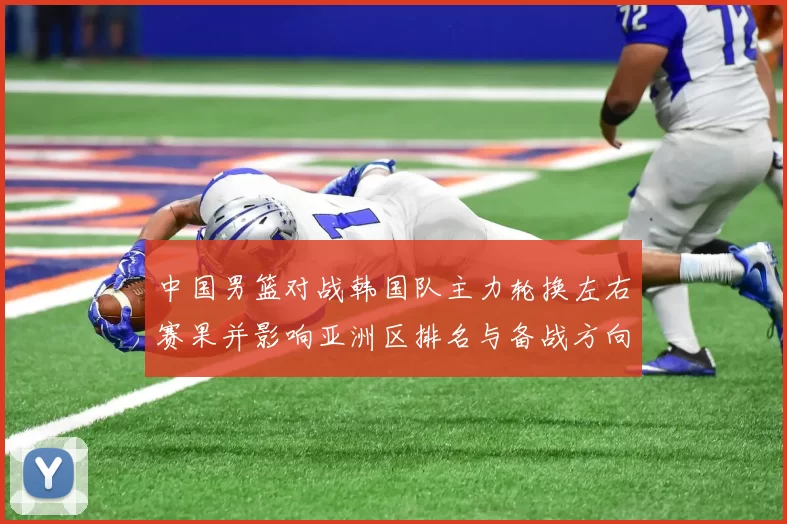 中国男篮对战韩国队主力轮换左右赛果并影响亚洲区排名与备战方向