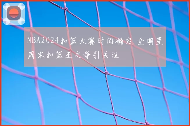 NBA2024扣篮大赛时间确定 全明星周末扣篮王之争引关注