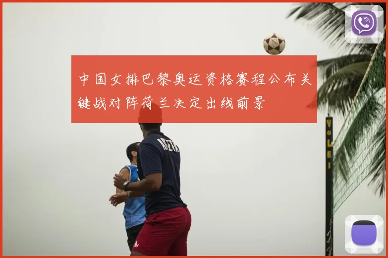 中国女排巴黎奥运资格赛程公布关键战对阵荷兰决定出线前景