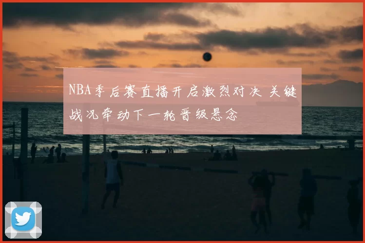 NBA季后赛直播开启激烈对决 关键战况牵动下一轮晋级悬念