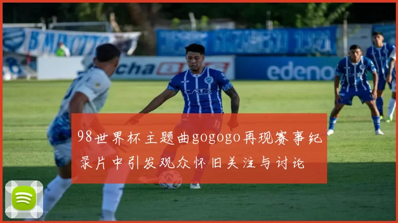 98世界杯主题曲gogogo再现赛事纪录片中引发观众怀旧关注与讨论