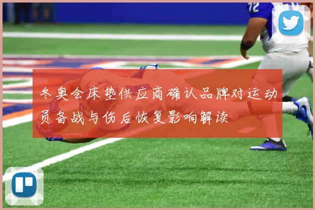 冬奥会床垫供应商确认品牌对运动员备战与伤后恢复影响解读
