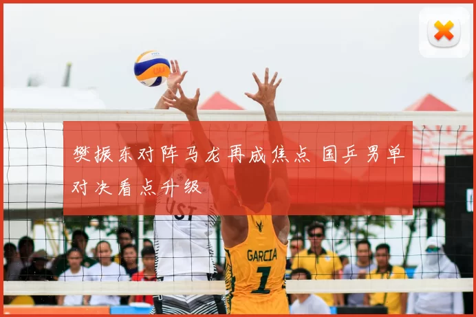 樊振东对阵马龙再成焦点 国乒男单对决看点升级