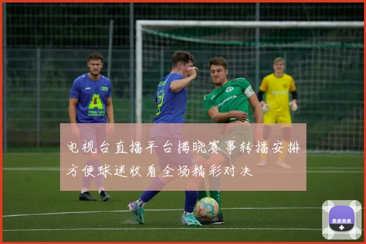 电视台直播平台揭晓赛事转播安排方便球迷收看全场精彩对决