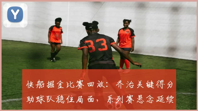 快船掘金比赛回放：乔治关键得分助球队稳住局面，系列赛悬念延续