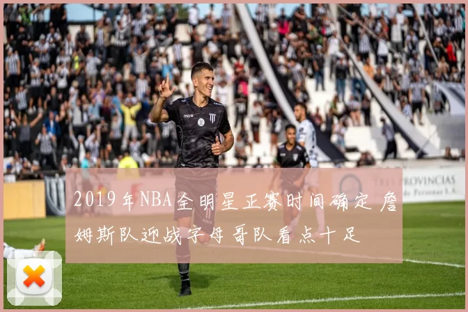 2019年NBA全明星正赛时间确定 詹姆斯队迎战字母哥队看点十足