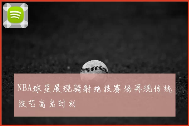 NBA球星展现骑射绝技赛场再现传统技艺高光时刻