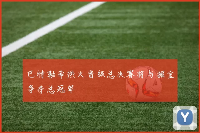 巴特勒率热火晋级总决赛将与掘金争夺总冠军