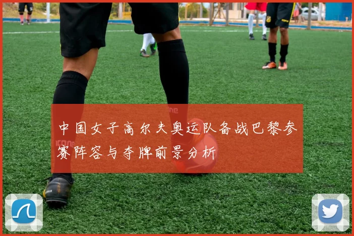 中国女子高尔夫奥运队备战巴黎参赛阵容与夺牌前景分析