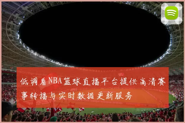 低调看NBA篮球直播平台提供高清赛事转播与实时数据更新服务