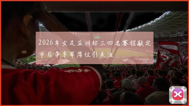 2026年女足亚洲杯三四名赛程敲定中日争季军席位引关注