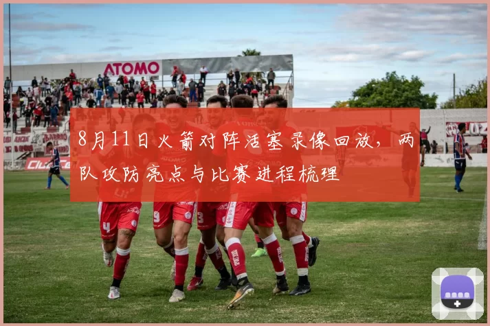 8月11日火箭对阵活塞录像回放，两队攻防亮点与比赛进程梳理